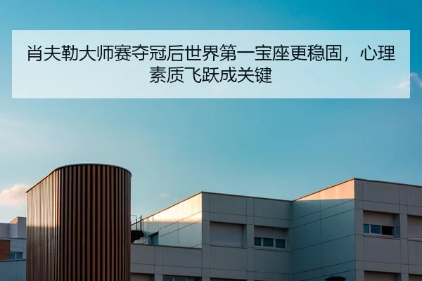 肖夫勒大师赛夺冠后世界第一宝座更稳固，心理素质飞跃成关键