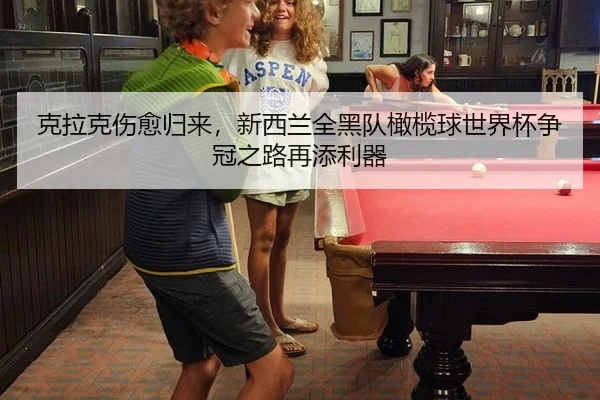 克拉克伤愈归来，新西兰全黑队橄榄球世界杯争冠之路再添利器
