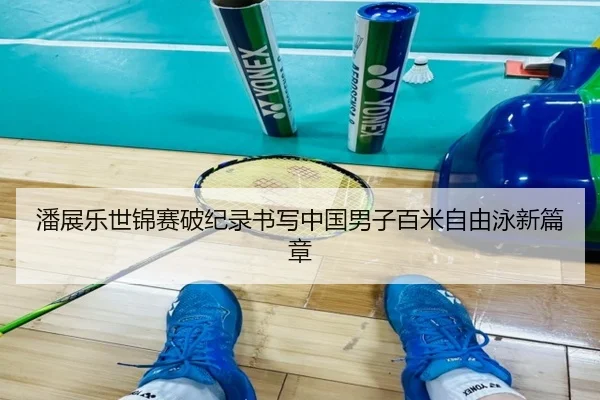 潘展乐世锦赛破纪录书写中国男子百米自由泳新篇章