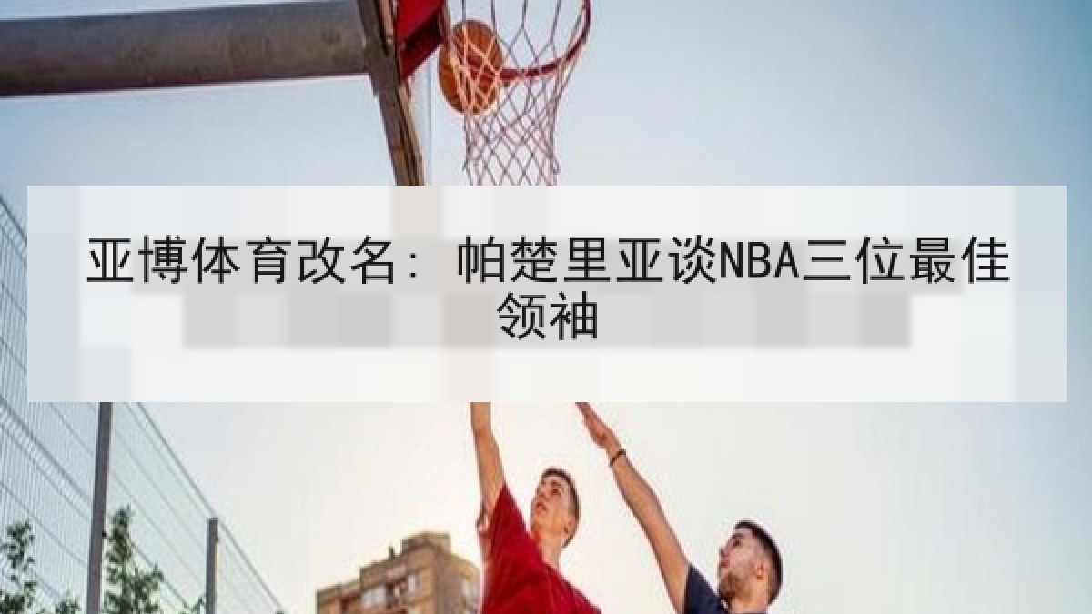 亚博体育改名: 帕楚里亚谈NBA三位最佳领袖 亚博体育改名: 帕楚里亚谈NBA三位最佳领袖