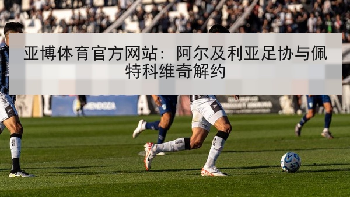 亚博体育官方网站: 阿尔及利亚足协与佩特科维奇解约
