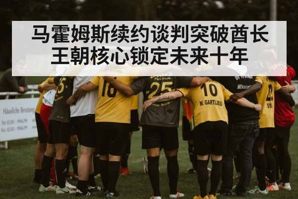 马霍姆斯续约谈判突破酋长王朝核心锁定未来十年