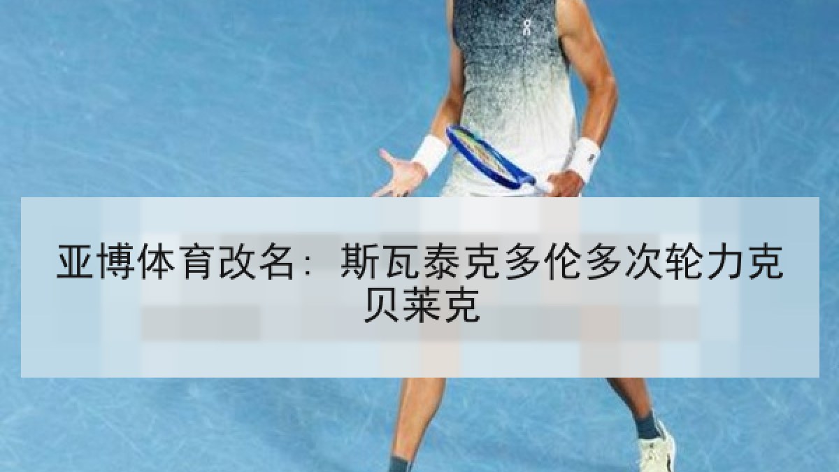 亚博体育改名: 斯瓦泰克多伦多次轮力克贝莱克 亚博体育改名: 斯瓦泰克多伦多次轮力克贝莱克