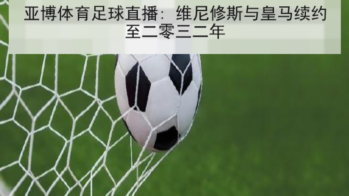 亚博体育足球直播: 维尼修斯与皇马续约至二零三二年 亚博体育足球直播: 维尼修斯与皇马续约至二零三二年