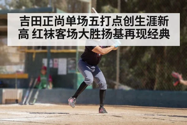 吉田正尚单场五打点创生涯新高 红袜客场大胜扬基再现经典