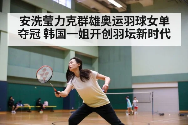 安洗莹力克群雄奥运羽球女单夺冠 韩国一姐开创羽坛新时代