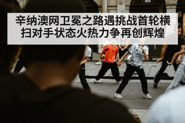 辛纳澳网卫冕之路遇挑战首轮横扫对手状态火热力争再创辉煌